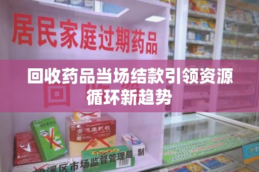厦门回收药品当场结款引领资源循环新趋势