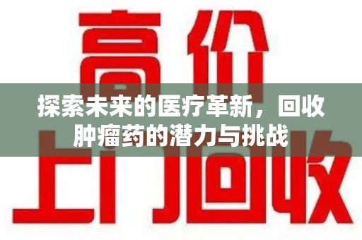 厦门探索未来的医疗革新，回收肿瘤药的潜力与挑战
