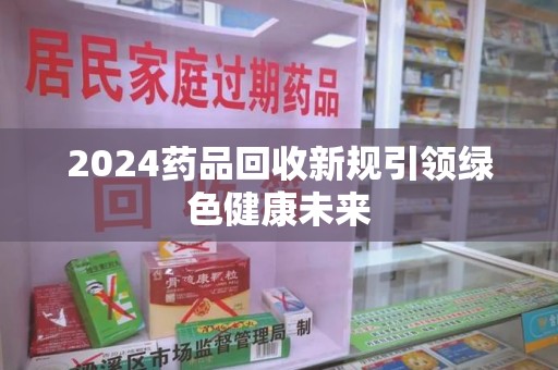 厦门2024药品回收新规引领绿色健康未来