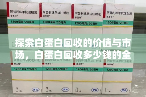 厦门探索白蛋白回收的价值与市场，白蛋白回收多少钱的全面解析