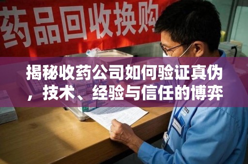 厦门揭秘收药公司如何验证真伪，技术、经验与信任的博弈