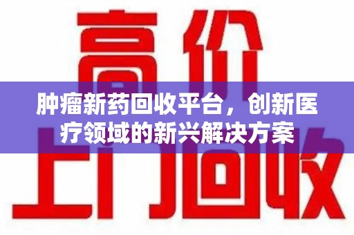 厦门肿瘤新药回收平台，创新医疗领域的新兴解决方案
