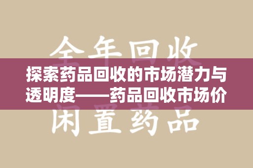 厦门探索药品回收的市场潜力与透明度——药品回收市场价查询的重要性