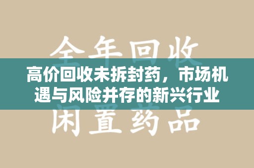 厦门高价回收未拆封药，市场机遇与风险并存的新兴行业