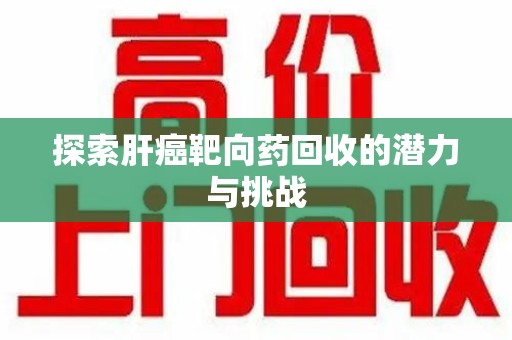 厦门探索肝癌靶向药回收的潜力与挑战
