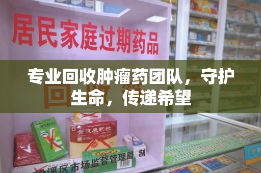 厦门专业回收肿瘤药团队，守护生命，传递希望