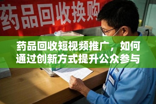 厦门药品回收短视频推广，如何通过创新方式提升公众参与度