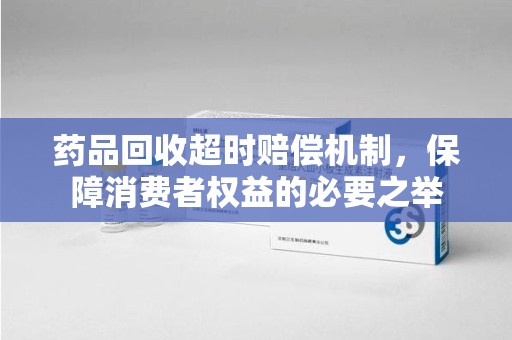 厦门药品回收超时赔偿机制，保障消费者权益的必要之举