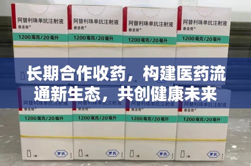厦门长期合作收药，构建医药流通新生态，共创健康未来