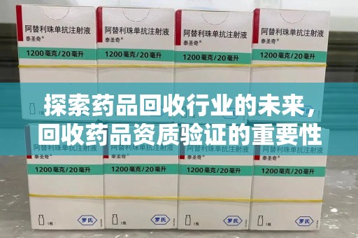 厦门探索药品回收行业的未来，回收药品资质验证的重要性与挑战