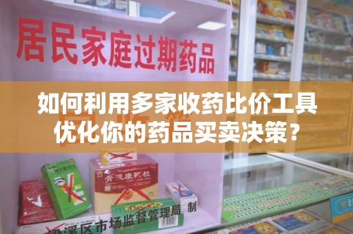 厦门如何利用多家收药比价工具优化你的药品买卖决策？