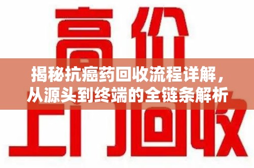 厦门揭秘抗癌药回收流程详解，从源头到终端的全链条解析