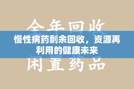 厦门慢性病药剩余回收，资源再利用的健康未来