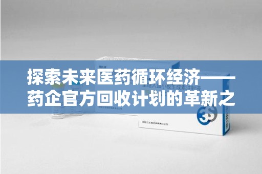 厦门探索未来医药循环经济——药企官方回收计划的革新之路