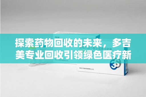 厦门探索药物回收的未来，多吉美专业回收引领绿色医疗新趋势