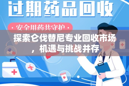 厦门探索仑伐替尼专业回收市场，机遇与挑战并存