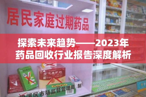 厦门探索未来趋势——2023年药品回收行业报告深度解析