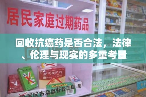 厦门回收抗癌药是否合法，法律、伦理与现实的多重考量