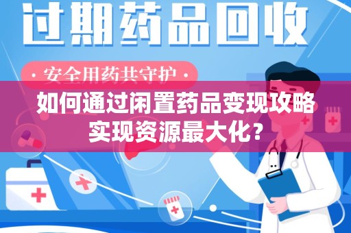 厦门如何通过闲置药品变现攻略实现资源最大化？