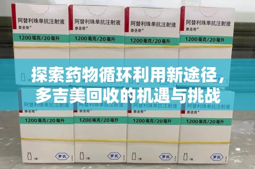 厦门探索药物循环利用新途径，多吉美回收的机遇与挑战