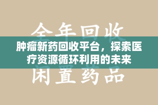厦门肿瘤新药回收平台，探索医疗资源循环利用的未来