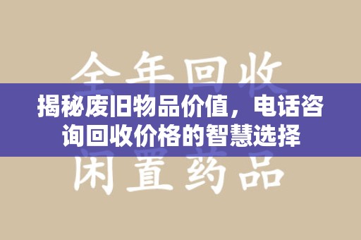 厦门揭秘废旧物品价值，电话咨询回收价格的智慧选择