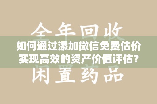 厦门如何通过添加微信免费估价实现高效的资产价值评估？