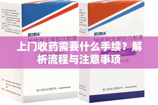 厦门上门收药需要什么手续？解析流程与注意事项