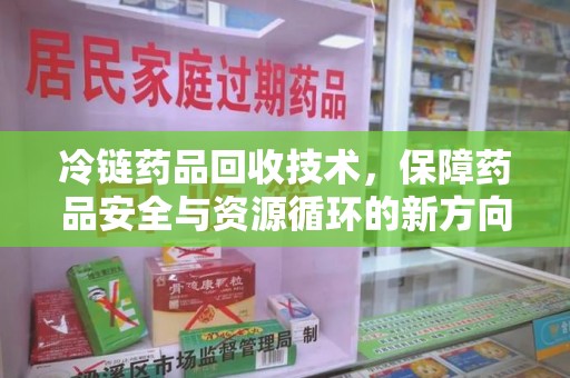 厦门冷链药品回收技术，保障药品安全与资源循环的新方向