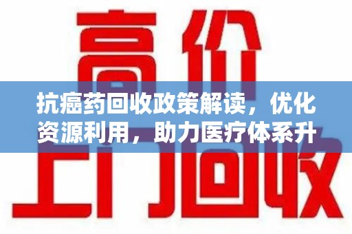 厦门抗癌药回收政策解读，优化资源利用，助力医疗体系升级