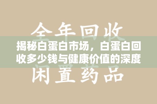 厦门揭秘白蛋白市场，白蛋白回收多少钱与健康价值的深度探讨