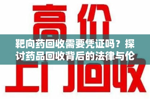 厦门靶向药回收需要凭证吗？探讨药品回收背后的法律与伦理