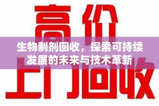 厦门生物制剂回收，探索可持续发展的未来与技术革新