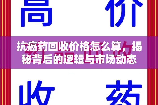 厦门抗癌药回收价格怎么算，揭秘背后的逻辑与市场动态