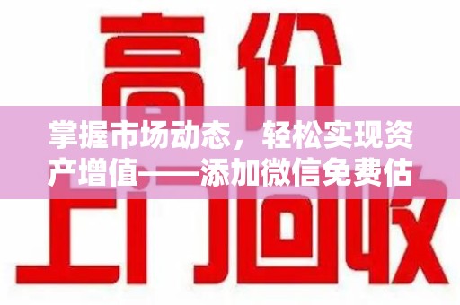 厦门掌握市场动态，轻松实现资产增值——添加微信免费估价服务助您一臂之力