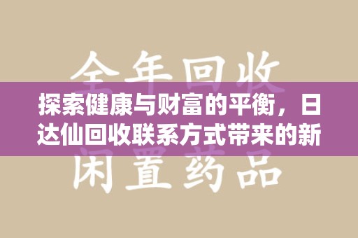 厦门探索健康与财富的平衡，日达仙回收联系方式带来的新机遇
