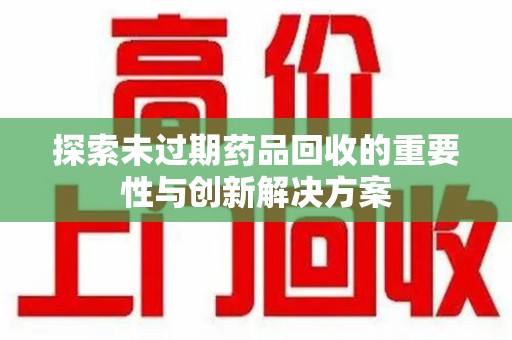 厦门探索未过期药品回收的重要性与创新解决方案