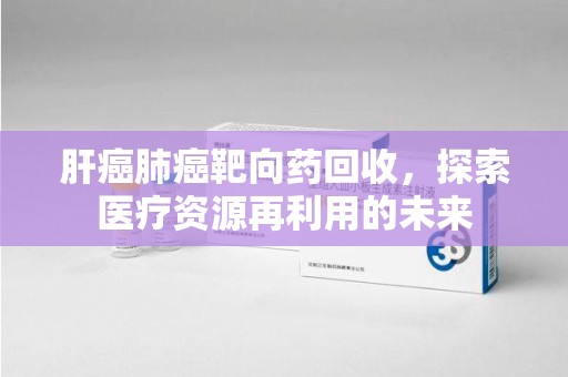 厦门肝癌肺癌靶向药回收，探索医疗资源再利用的未来