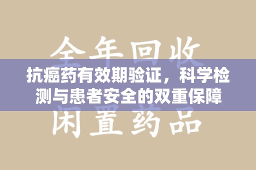 厦门抗癌药有效期验证，科学检测与患者安全的双重保障