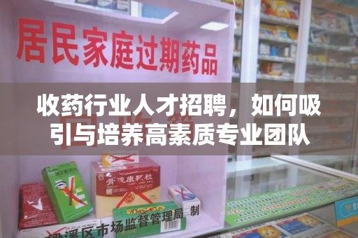 厦门收药行业人才招聘，如何吸引与培养高素质专业团队
