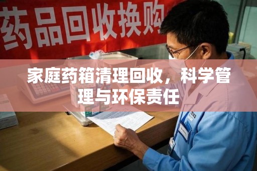 厦门家庭药箱清理回收，科学管理与环保责任