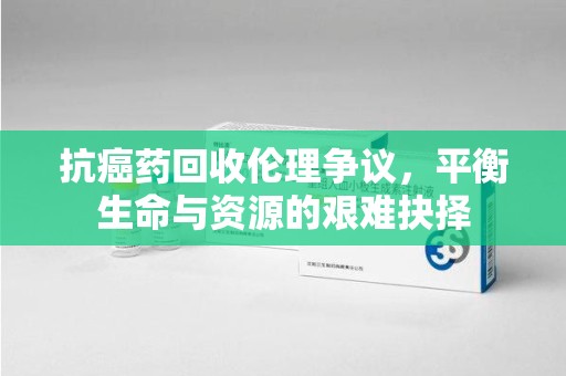 厦门抗癌药回收伦理争议，平衡生命与资源的艰难抉择