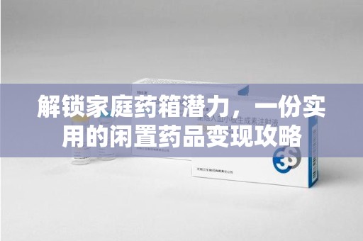 厦门解锁家庭药箱潜力，一份实用的闲置药品变现攻略