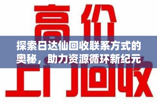 厦门探索日达仙回收联系方式的奥秘，助力资源循环新纪元