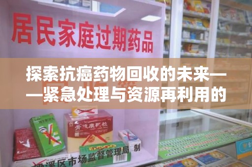 厦门探索抗癌药物回收的未来——紧急处理与资源再利用的新篇章