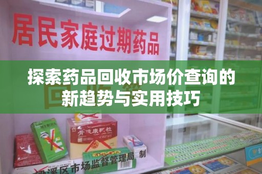 厦门探索药品回收市场价查询的新趋势与实用技巧