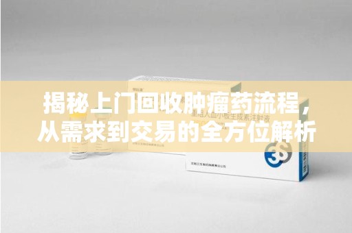 厦门揭秘上门回收肿瘤药流程，从需求到交易的全方位解析