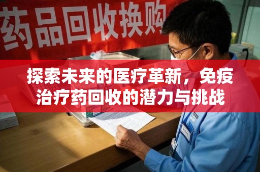 厦门探索未来的医疗革新，免疫治疗药回收的潜力与挑战