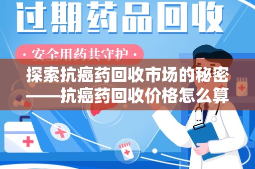 厦门探索抗癌药回收市场的秘密——抗癌药回收价格怎么算？