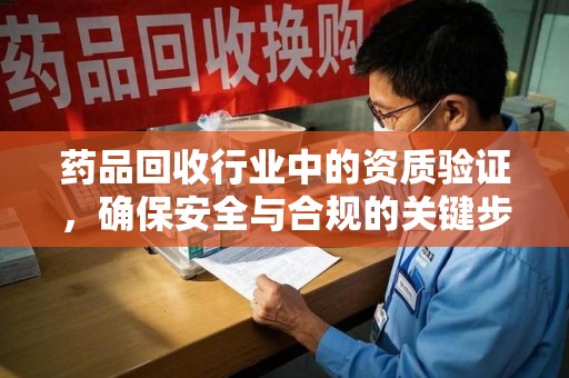 厦门药品回收行业中的资质验证，确保安全与合规的关键步骤
